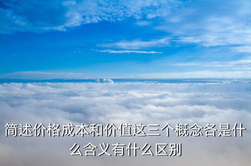 簡述價格成本和價值這三個概念各是什么含義有什么區別