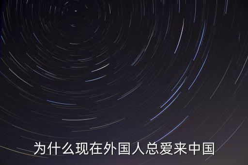 為什么現在外國人總愛來中國