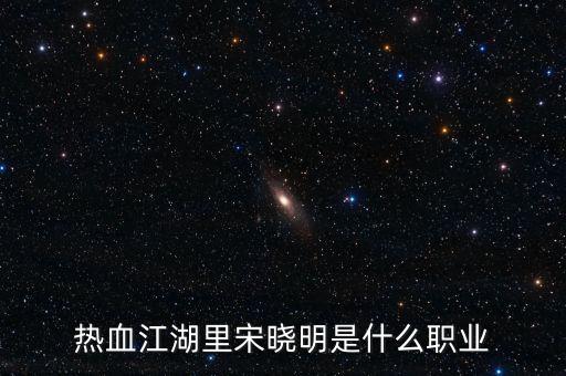 北京宋曉明是什么人，熱血江湖里宋曉明是什么職業