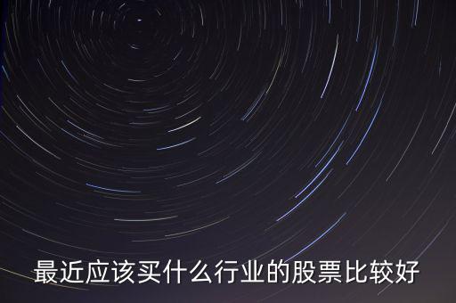 最近應該買什么行業的股票比較好