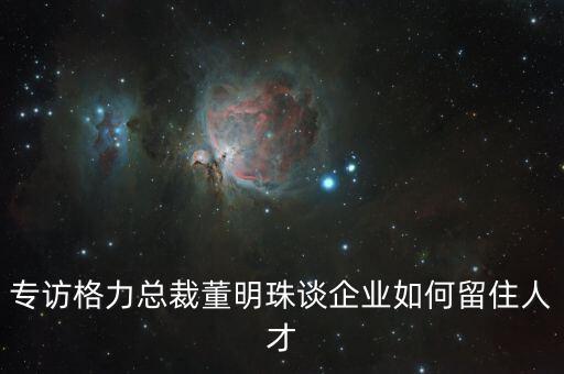 專訪格力總裁董明珠談企業如何留住人才