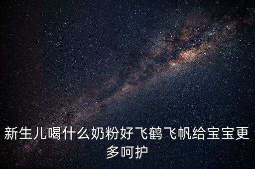 飛鶴奶粉是什么奶，新生兒喝什么奶粉好飛鶴飛帆給寶寶更多呵護