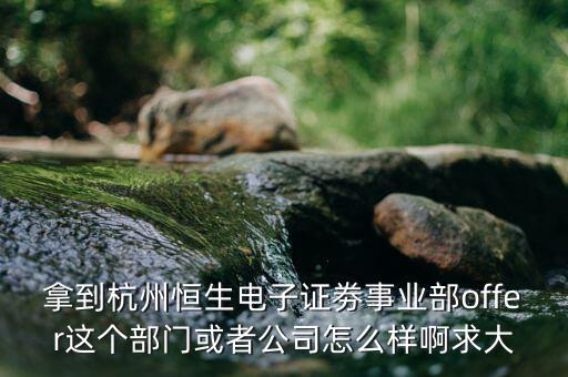 恒生電子做什么，拿到杭州恒生電子證劵事業部offer這個部門或者公司怎么樣啊求大