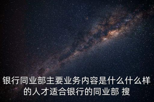 銀行同業部主要業務內容是什么什么樣的人才適合銀行的同業部 搜