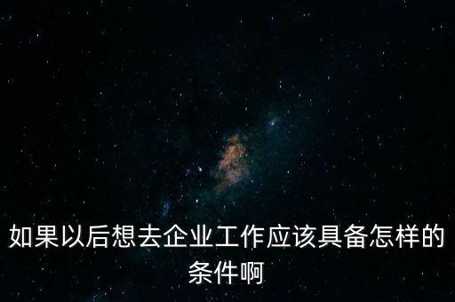 如果以后想去企業工作應該具備怎樣的條件啊
