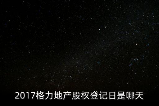 2017格力地產股權登記日是哪天