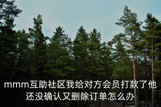 mmm互助社區我給對方會員打款了他還沒確認又刪除訂單怎么辦