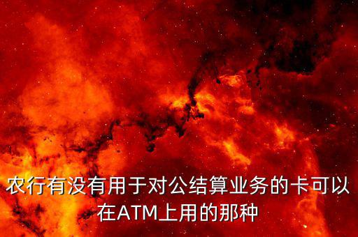 農行單位結算卡有什么用，農行有沒有用于對公結算業務的卡可以在ATM上用的那種