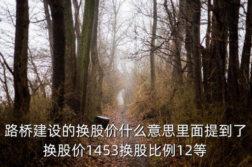 路橋建設的換股價什么意思里面提到了換股價1453換股比例12等