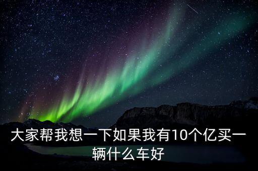 大家幫我想一下如果我有10個億買一輛什么車好