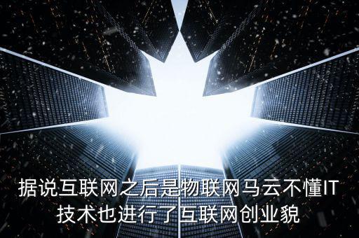 據說互聯網之后是物聯網馬云不懂IT技術也進行了互聯網創業貌