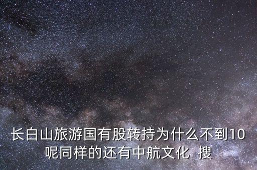 長白山旅游國有股轉持為什么不到10呢同樣的還有中航文化  搜