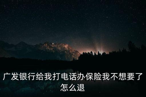廣發銀行給我打電話辦保險我不想要了怎么退