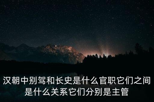潞州別駕是什么官職，漢朝中別駕和長史是什么官職它們之間是什么關系它們分別是主管