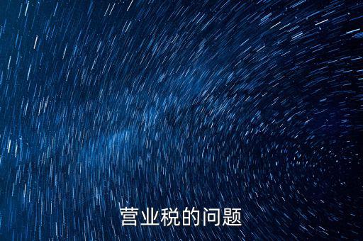 營業稅的缺點是什么，營業稅的問題