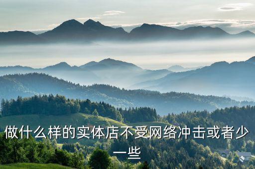 做什么樣的實體店不受網絡沖擊或者少一些