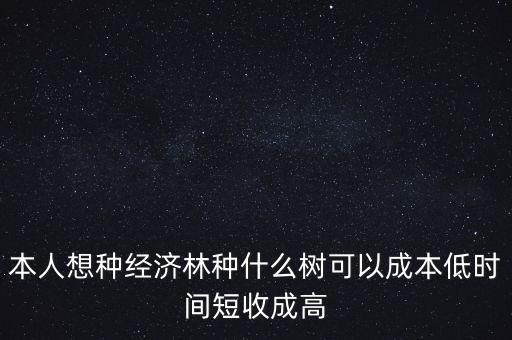 種植什么周期短收益高，本人想種經(jīng)濟(jì)林種什么樹可以成本低時(shí)間短收成高