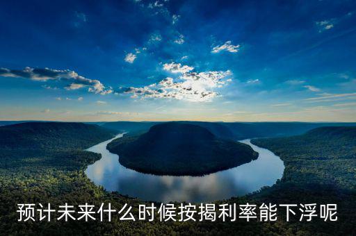 房貸還款利率什么時候下調，預計未來什么時候按揭利率能下浮呢