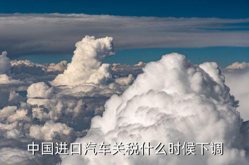 中國進口汽車關稅什么時候下調