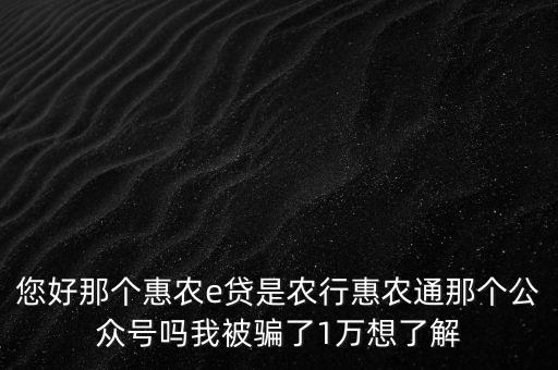 農行惠農通是什么，您好那個惠農e貸是農行惠農通那個公眾號嗎我被騙了1萬想了解
