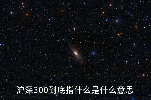 滬深300指數表示什么，大盤中滬深300是什么意思