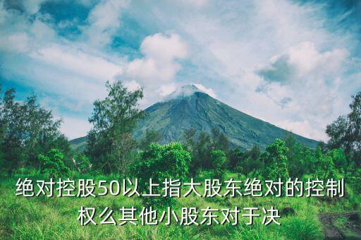 絕對控股50以上指大股東絕對的控制權么其他小股東對于決