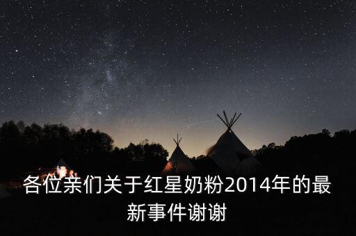 各位親們關于紅星奶粉2014年的最新事件謝謝