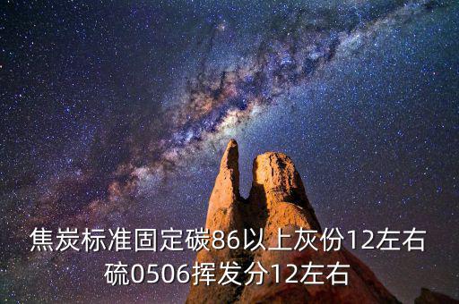 焦炭標準固定碳86以上灰份12左右硫0506揮發分12左右