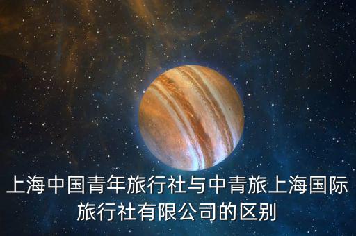 上海中國青年旅行社與中青旅上海國際旅行社有限公司的區別
