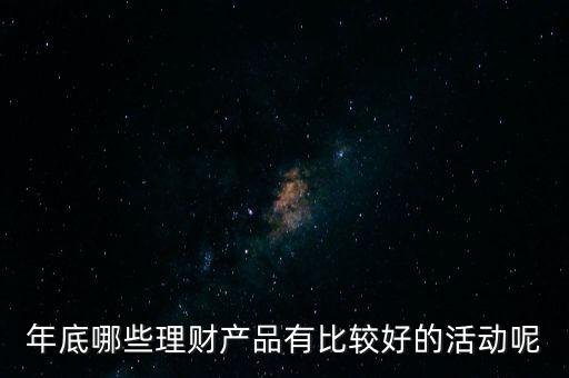 投資啦年底有什么活動嗎，年底哪些理財產品有比較好的活動呢