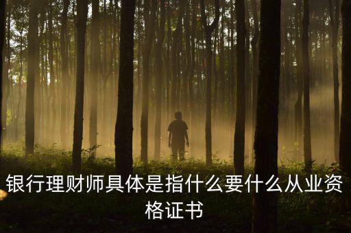 銀行理財師具體是指什么要什么從業資格證書