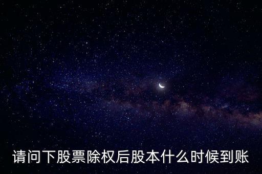 除權后的股票什么時候到賬，請問下股票除權后股本什么時候到賬