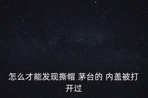 怎么才能發現撕帽 茅臺的 內蓋被打開過