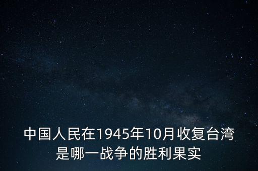 中國人民在1945年10月收復臺灣是哪一戰爭的勝利果實