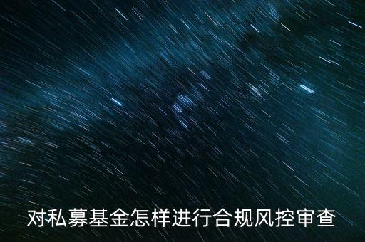 對私募基金怎樣進行合規風控審查