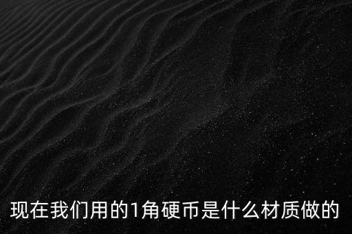 現在我們用的1角硬幣是什么材質做的