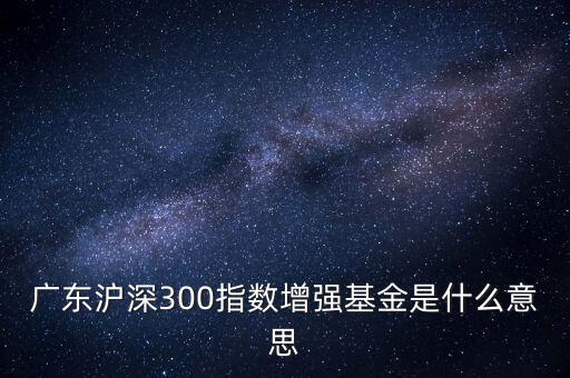 滬深300增強什么意思，申萬滬深300和申萬滬深300增強的區別