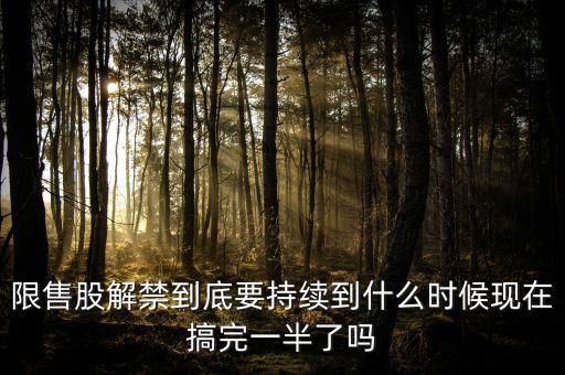 限售股解禁到底要持續到什么時候現在搞完一半了嗎
