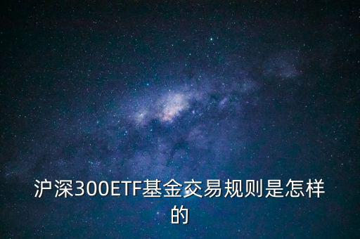 滬深300ETF基金交易規則是怎樣的