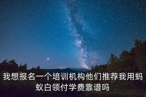 我想報名一個培訓(xùn)機構(gòu)他們推薦我用螞蟻白領(lǐng)付學(xué)費靠譜嗎