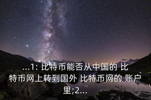 ...1: 比特幣能否從中國(guó)的 比特幣網(wǎng)上轉(zhuǎn)到國(guó)外 比特幣網(wǎng)的 賬戶(hù)里;2...
