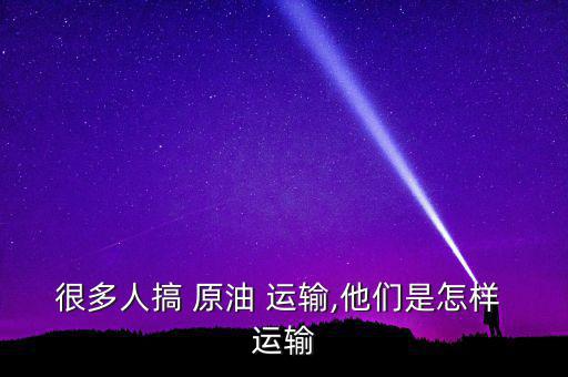 原油怎么運輸,三大運輸模式助企業采納新型運輸方式