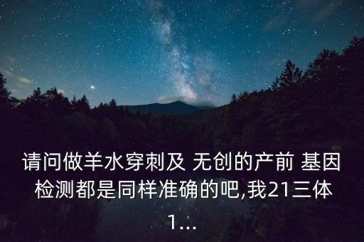 請問做羊水穿刺及 無創的產前 基因 檢測都是同樣準確的吧,我21三體1...