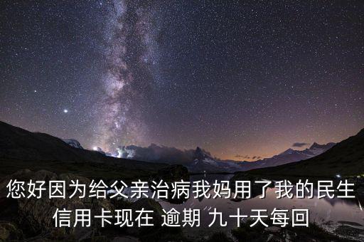 您好因為給父親治病我媽用了我的民生信用卡現在 逾期 九十天每回