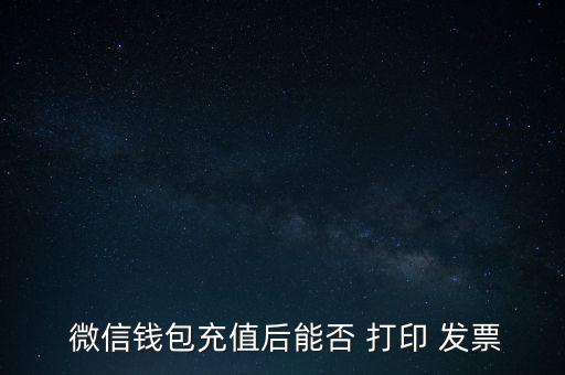  微信錢包充值后能否 打印 發票