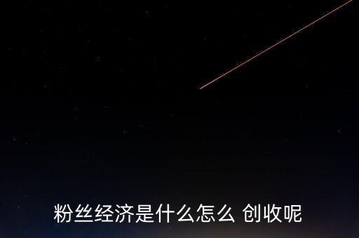 怎么算創收能力,明星效應形成粉絲經濟自然形成