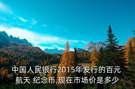 中國人民銀行2015年發行的百元 航天 紀念幣,現在市場價是多少