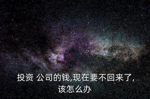  投資 公司的錢,現在要不回來了,該怎么辦