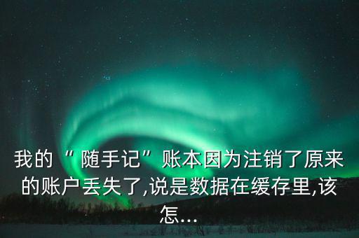 我的“ 隨手記”賬本因為注銷了原來的賬戶丟失了,說是數據在緩存里,該怎...