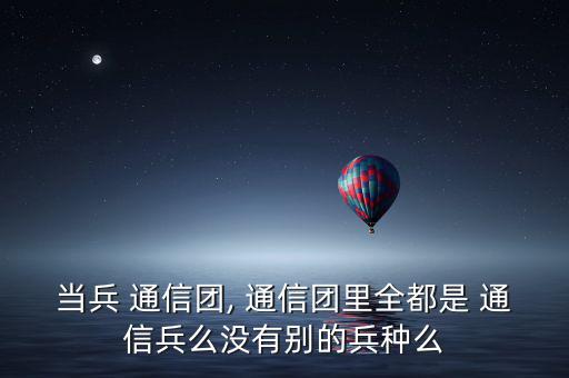 中兵通信怎么樣,解放軍隸屬于通信團專業兵種通信